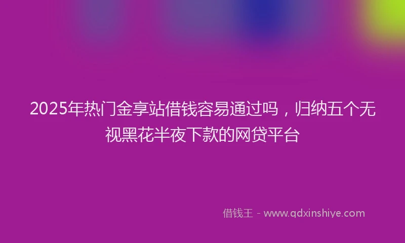 2025年热门金享站借钱容易通过吗，归纳五个无视黑花半夜下款的网贷平台