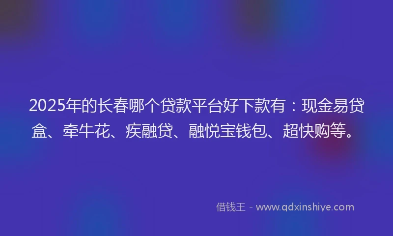 2025年的长春哪个贷款平台好下款有：现金易贷盒、牵牛花、疾融贷、融悦宝钱包、超快购等。