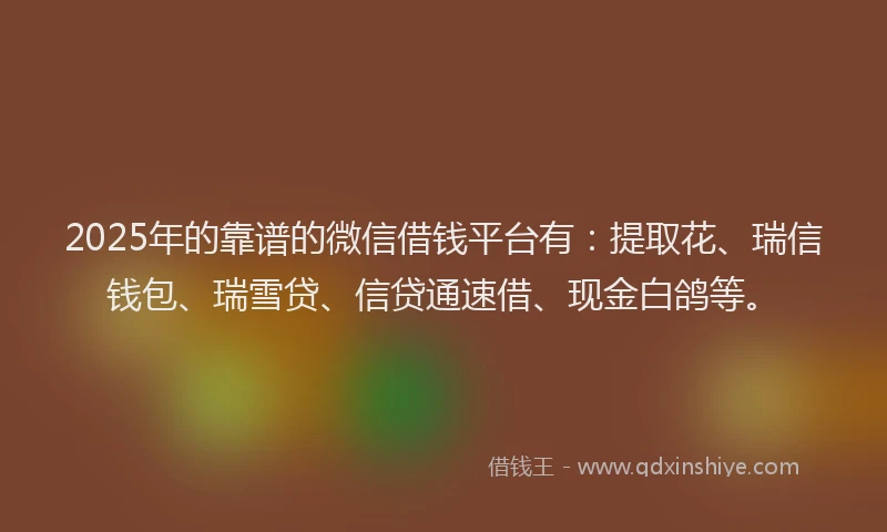 2025年的靠谱的微信借钱平台有：提取花、瑞信钱包、瑞雪贷、信贷通速借、现金白鸽等。