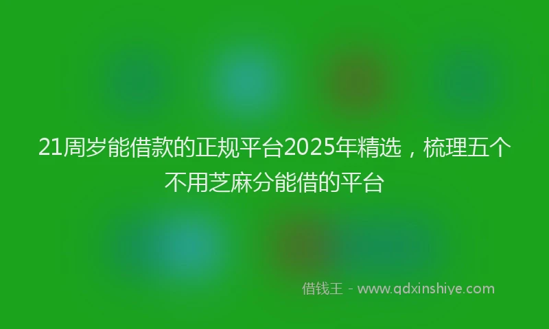 21周岁能借款的正规平台2025年精选，梳理五个不用芝麻分能借的平台