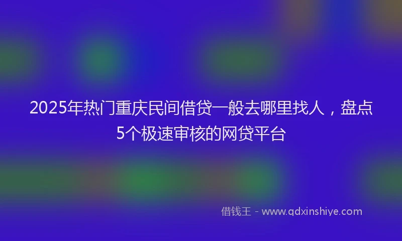 2025年热门重庆民间借贷一般去哪里找人，盘点5个极速审核的网贷平台