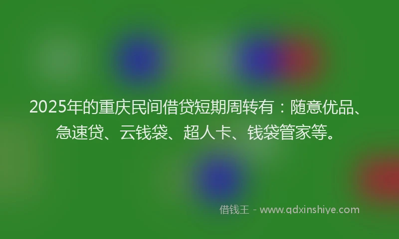 2025年的重庆民间借贷短期周转有：随意优品、急速贷、云钱袋、超人卡、钱袋管家等。