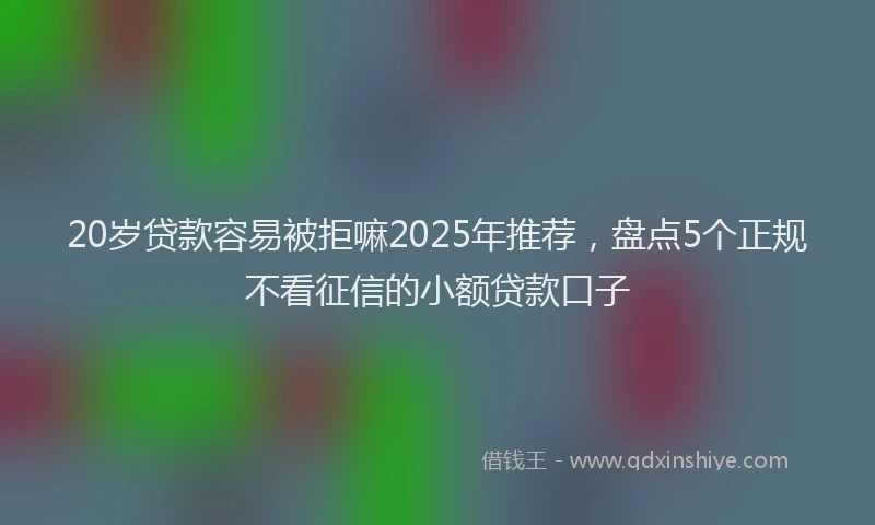20岁贷款容易被拒嘛2025年推荐，盘点5个正规不看征信的小额贷款口子