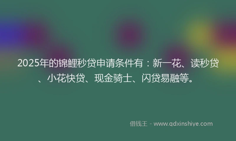 2025年的锦鲤秒贷申请条件有：新一花、读秒贷、小花快贷、现金骑士、闪贷易融等。