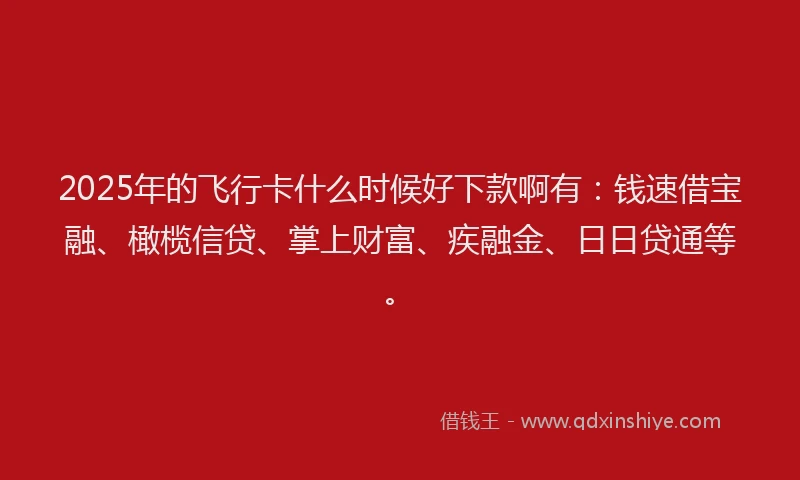 2025年的飞行卡什么时候好下款啊有：钱速借宝融、橄榄信贷、掌上财富、疾融金、日日贷通等。