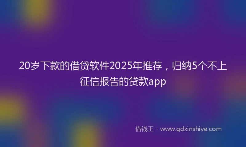 20岁下款的借贷软件2025年推荐，归纳5个不上征信报告的贷款app