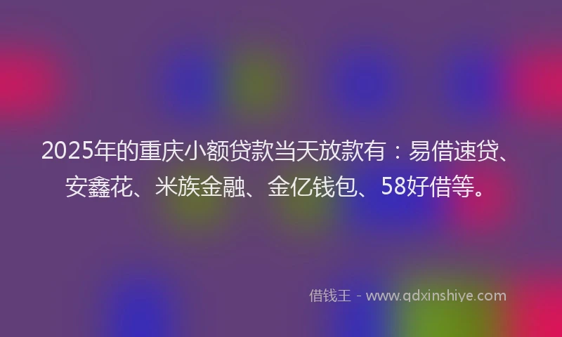 2025年的重庆小额贷款当天放款有：易借速贷、安鑫花、米族金融、金亿钱包、58好借等。