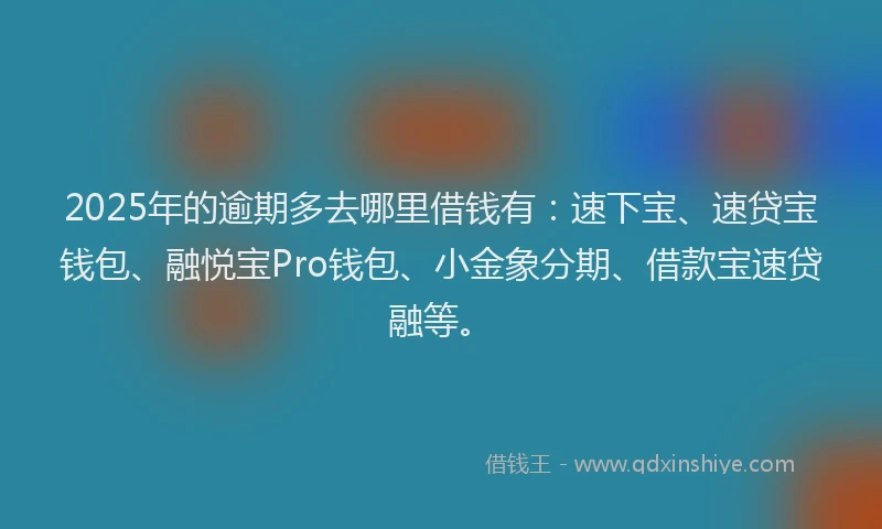 2025年的逾期多去哪里借钱有：速下宝、速贷宝钱包、融悦宝Pro钱包、小金象分期、借款宝速贷融等。