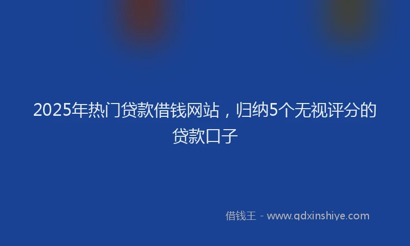 2025年热门贷款借钱网站，归纳5个无视评分的贷款口子