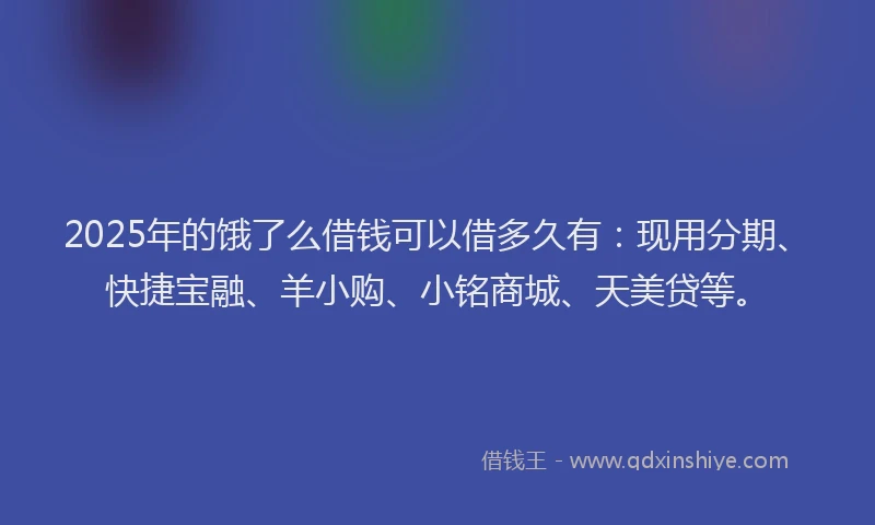 2025年的饿了么借钱可以借多久有：现用分期、快捷宝融、羊小购、小铭商城、天美贷等。