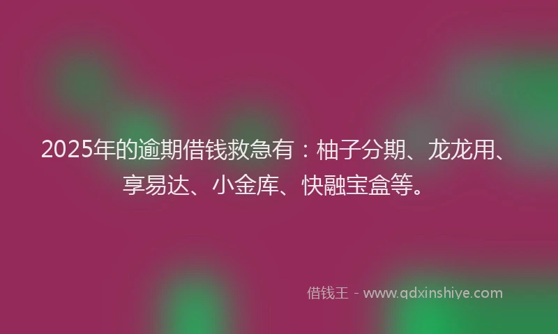 2025年的逾期借钱救急有：柚子分期、龙龙用、享易达、小金库、快融宝盒等。
