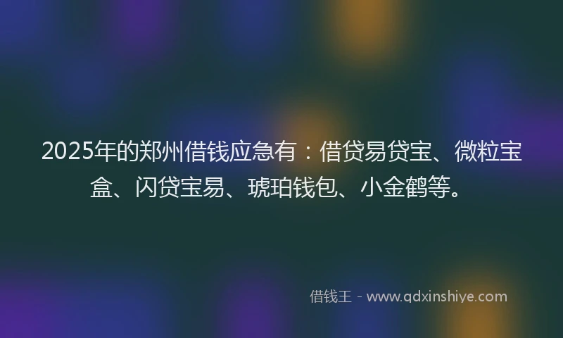 2025年的郑州借钱应急有：借贷易贷宝、微粒宝盒、闪贷宝易、琥珀钱包、小金鹤等。