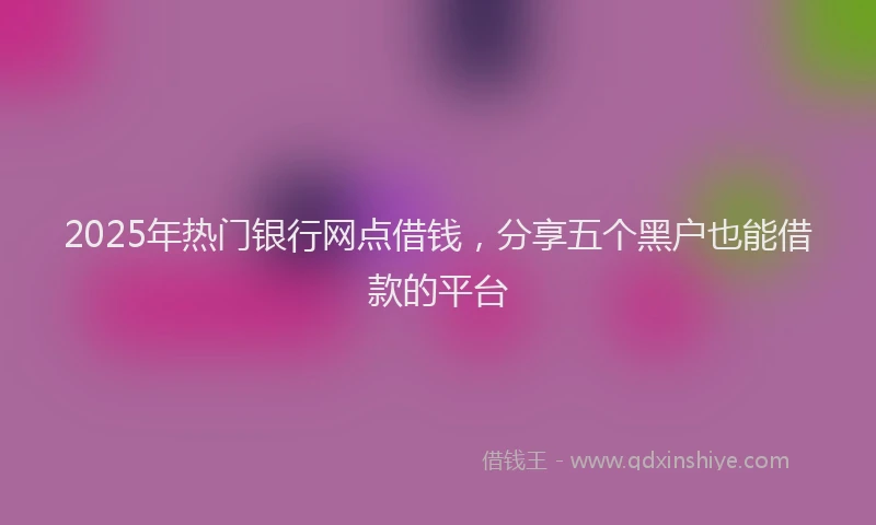 2025年热门银行网点借钱，分享五个黑户也能借款的平台