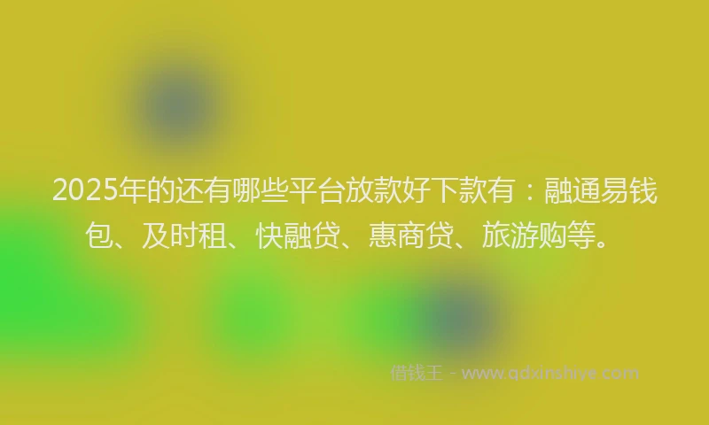 2025年的还有哪些平台放款好下款有：融通易钱包、及时租、快融贷、惠商贷、旅游购等。