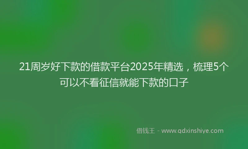 21周岁好下款的借款平台2025年精选，梳理5个可以不看征信就能下款的口子