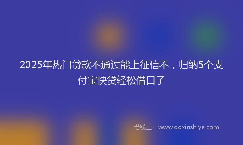2025年热门贷款不通过能上征信不，归纳5个支付宝快贷轻松借口子