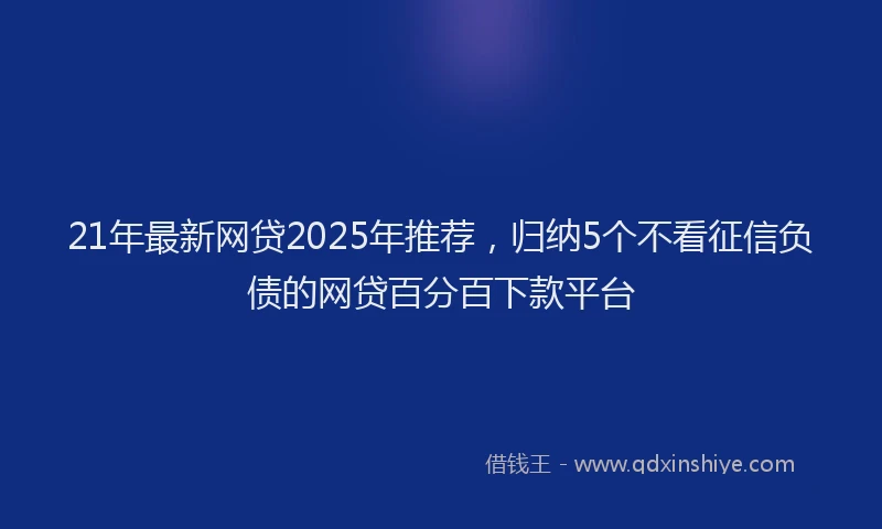 21年最新网贷2025年推荐，归纳5个不看征信负债的网贷百分百下款平台