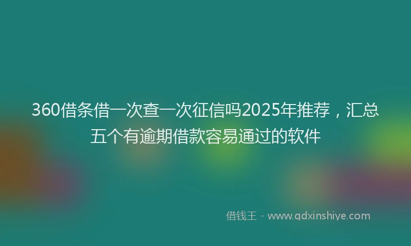 360借条借一次查一次征信吗2025年推荐，汇总五个有逾期借款容易通过的软件