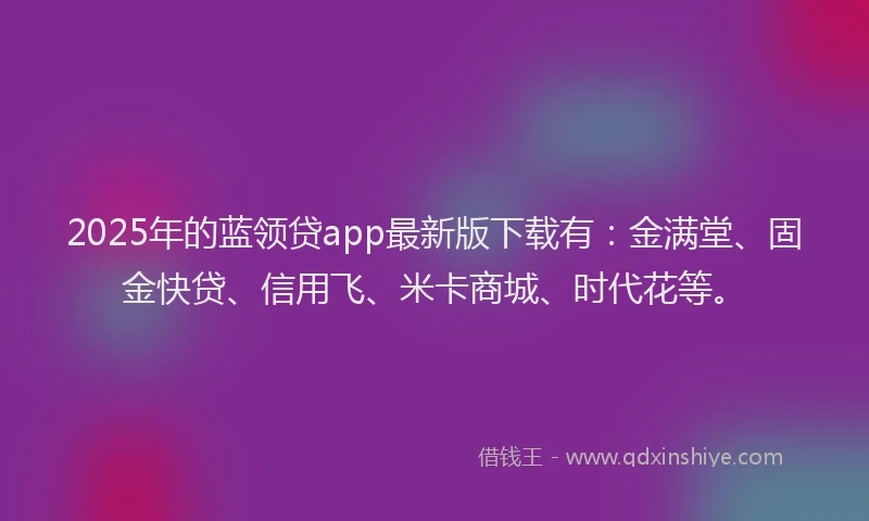 2025年的蓝领贷app最新版下载有：金满堂、固金快贷、信用飞、米卡商城、时代花等。