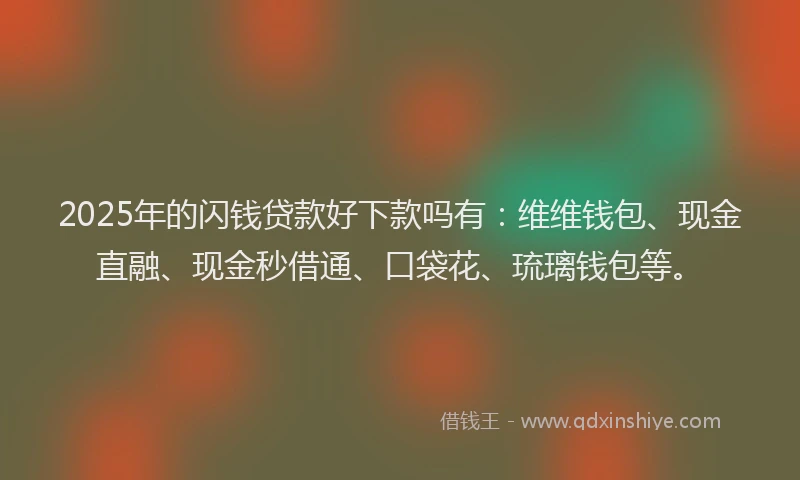 2025年的闪钱贷款好下款吗有：维维钱包、现金直融、现金秒借通、口袋花、琉璃钱包等。