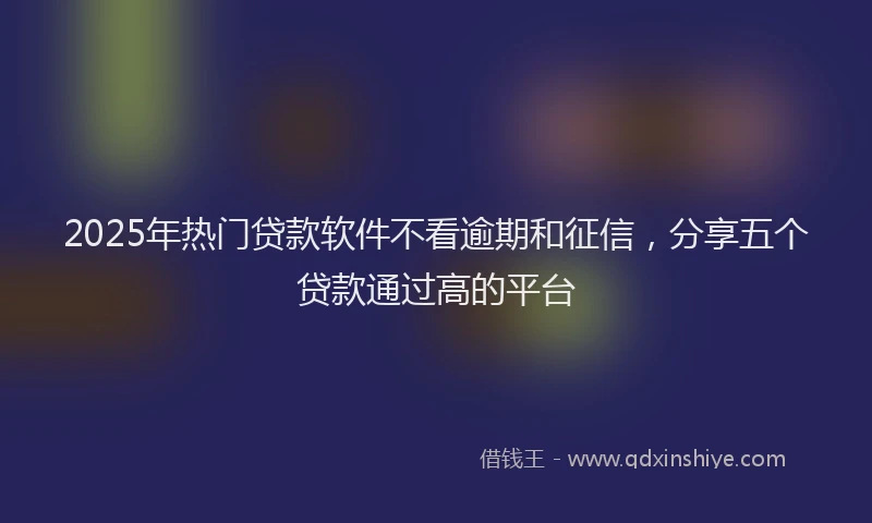 2025年热门贷款软件不看逾期和征信，分享五个贷款通过高的平台
