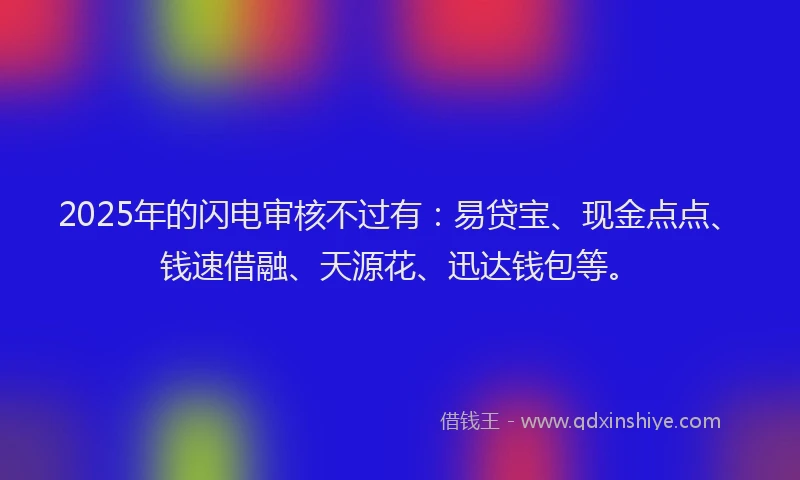 2025年的闪电审核不过有：易贷宝、现金点点、钱速借融、天源花、迅达钱包等。