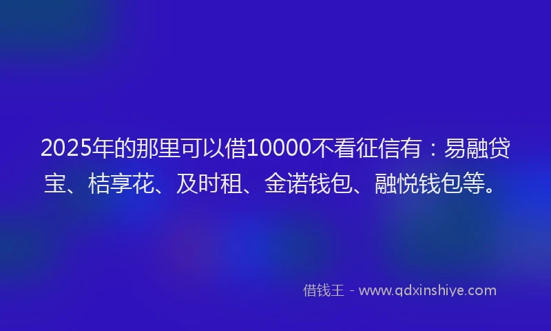 2025年的那里可以借10000不看征信有：易融贷宝、桔享花、及时租、金诺钱包、融悦钱包等。