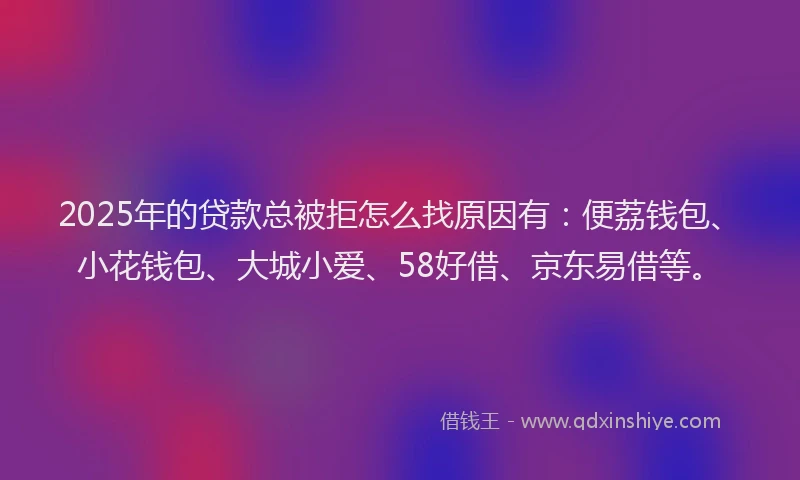 2025年的贷款总被拒怎么找原因有：便荔钱包、小花钱包、大城小爱、58好借、京东易借等。