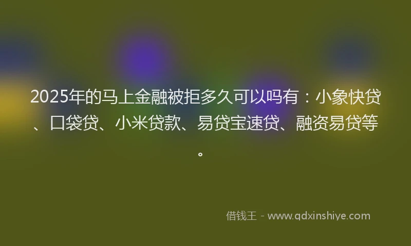 2025年的马上金融被拒多久可以吗有：小象快贷、口袋贷、小米贷款、易贷宝速贷、融资易贷等。