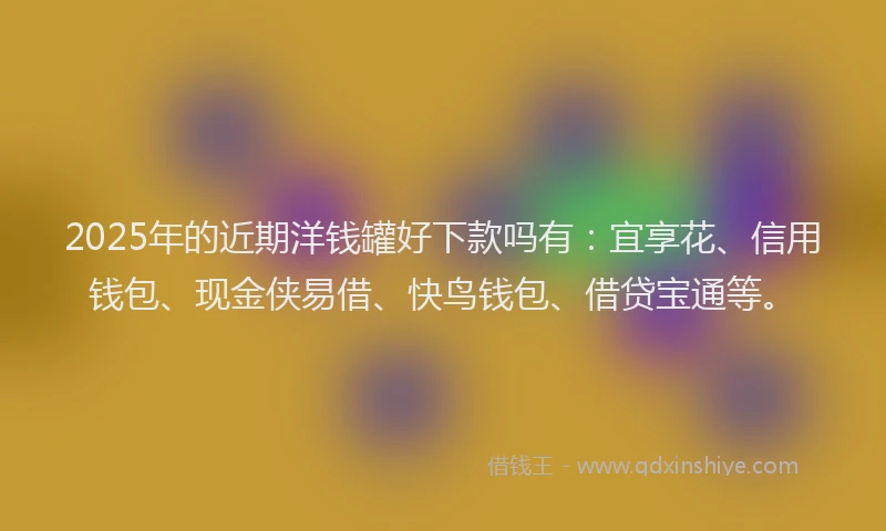 2025年的近期洋钱罐好下款吗有：宜享花、信用钱包、现金侠易借、快鸟钱包、借贷宝通等。