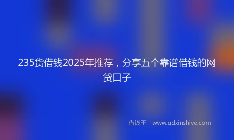 235货借钱2025年推荐，分享五个靠谱借钱的网贷口子