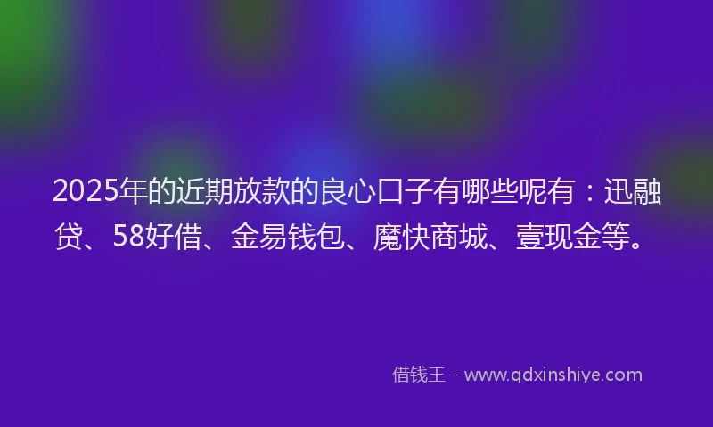 2025年的近期放款的良心口子有哪些呢有：迅融贷、58好借、金易钱包、魔快商城、壹现金等。