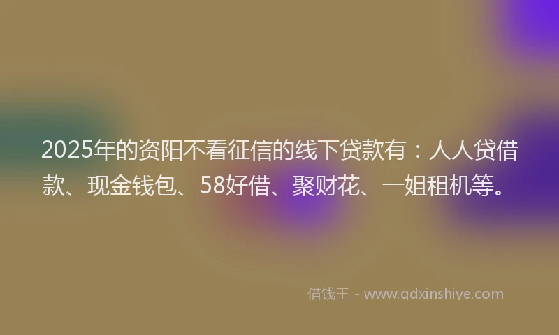 2025年的资阳不看征信的线下贷款有：人人贷借款、现金钱包、58好借、聚财花、一姐租机等。