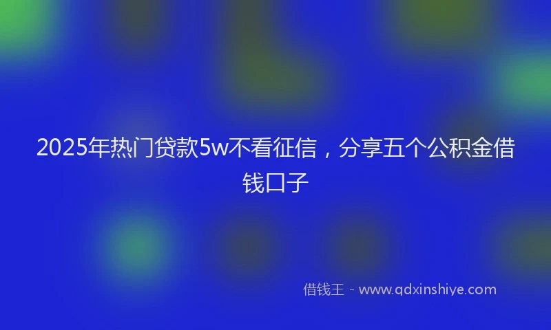 2025年热门贷款5w不看征信，分享五个公积金借钱口子