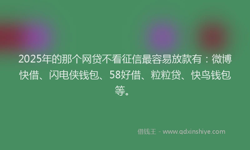 2025年的那个网贷不看征信最容易放款有：微博快借、闪电侠钱包、58好借、粒粒贷、快鸟钱包等。