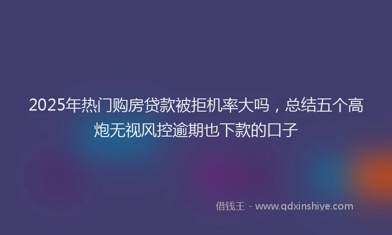 2025年热门购房贷款被拒机率大吗，总结五个高炮无视风控逾期也下款的口子