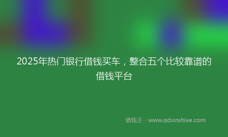 2025年热门银行借钱买车，整合五个比较靠谱的借钱平台