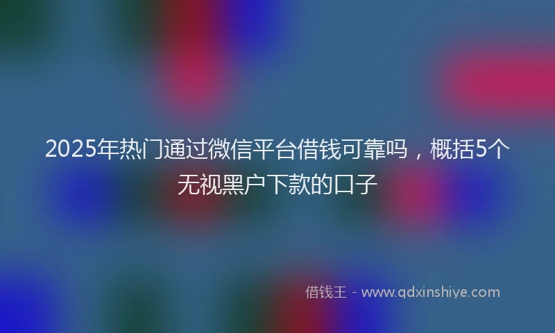 2025年热门通过微信平台借钱可靠吗，概括5个无视黑户下款的口子