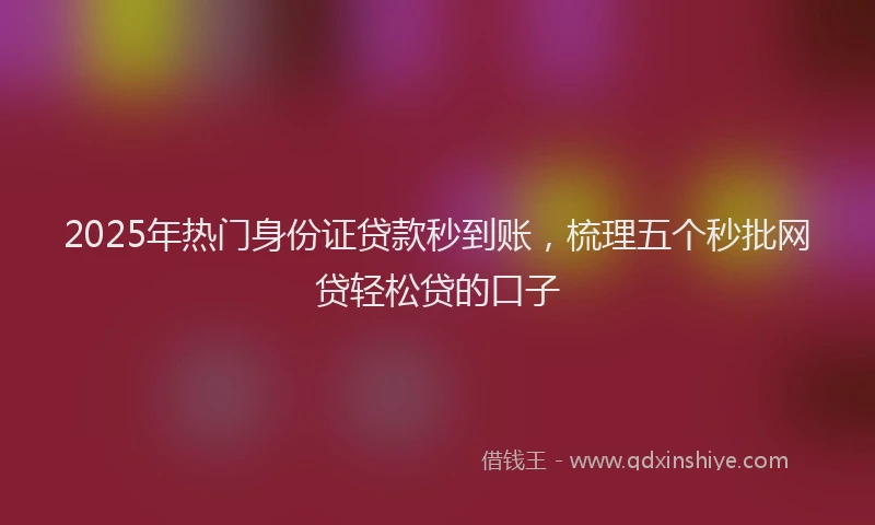 2025年热门身份证贷款秒到账，梳理五个秒批网贷轻松贷的口子