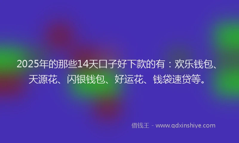2025年的那些14天口子好下款的有：欢乐钱包、天源花、闪银钱包、好运花、钱袋速贷等。