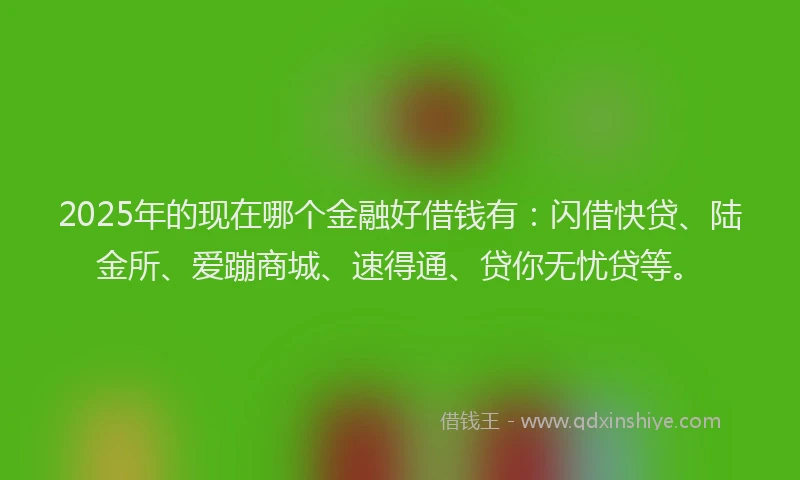 2025年的现在哪个金融好借钱有：闪借快贷、陆金所、爱蹦商城、速得通、贷你无忧贷等。