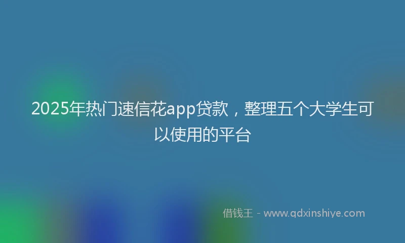 2025年热门速信花app贷款，整理五个大学生可以使用的平台