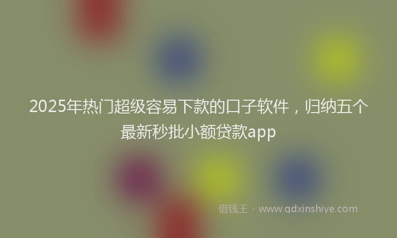2025年热门超级容易下款的口子软件，归纳五个最新秒批小额贷款app
