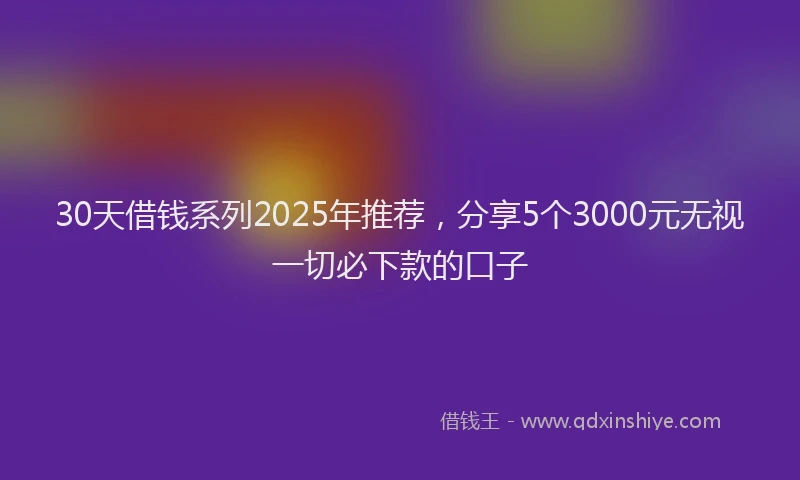 30天借钱系列2025年推荐，分享5个3000元无视一切必下款的口子