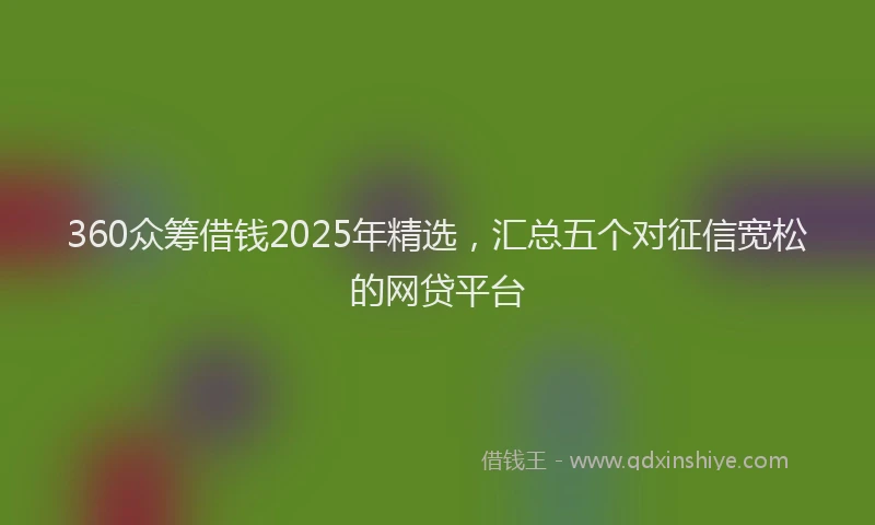 360众筹借钱2025年精选，汇总五个对征信宽松的网贷平台