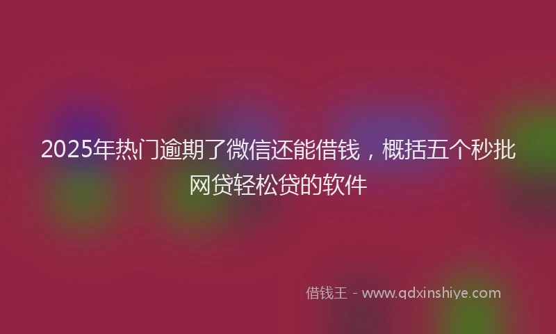 2025年热门逾期了微信还能借钱，概括五个秒批网贷轻松贷的软件