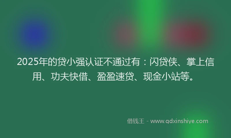 2025年的贷小强认证不通过有：闪贷侠、掌上信用、功夫快借、盈盈速贷、现金小站等。