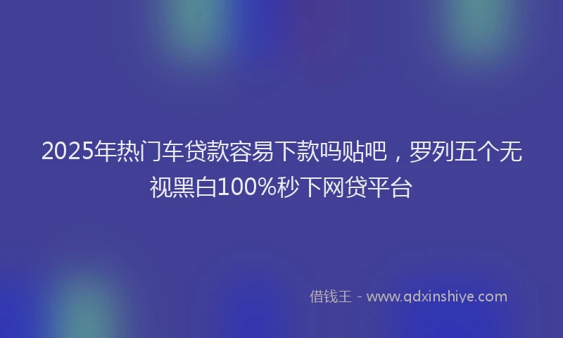 2025年热门车贷款容易下款吗贴吧，罗列五个无视黑白100%秒下网贷平台