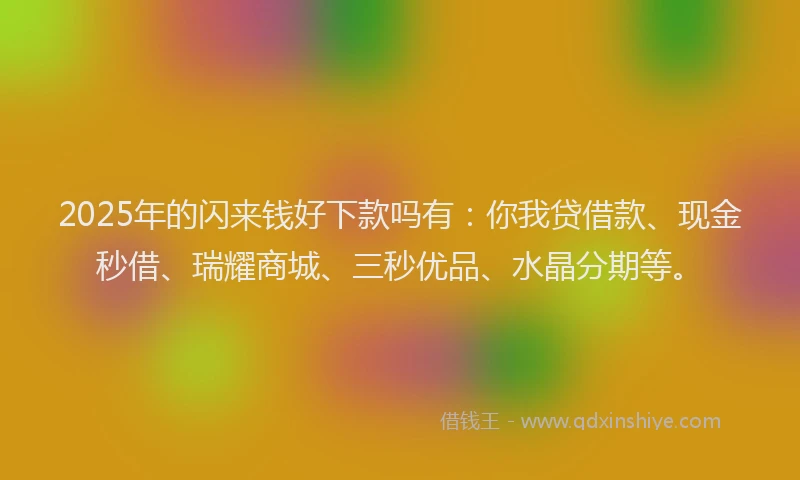2025年的闪来钱好下款吗有：你我贷借款、现金秒借、瑞耀商城、三秒优品、水晶分期等。