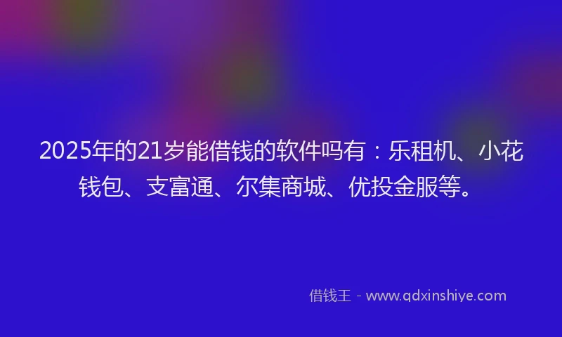 2025年的21岁能借钱的软件吗有：乐租机、小花钱包、支富通、尔集商城、优投金服等。